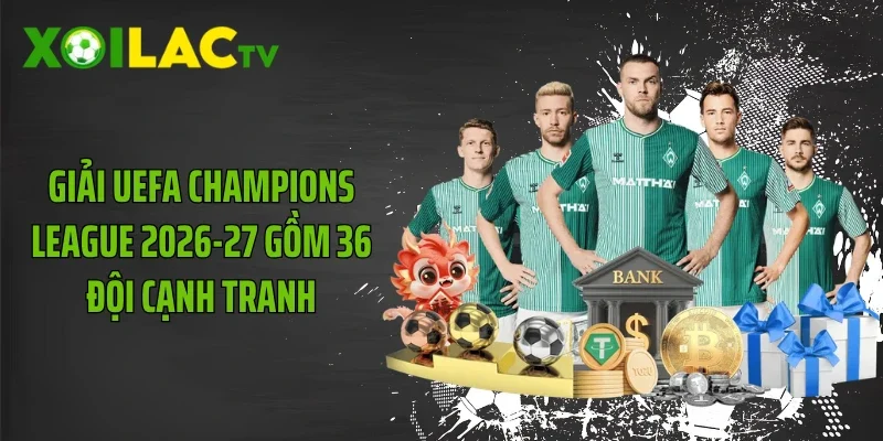 Giải UEFA Champions League 2026-27 gồm 36 đội cạnh tranh