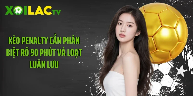 Kèo penalty cần phân biệt rõ 90 phút và loạt luân lưu