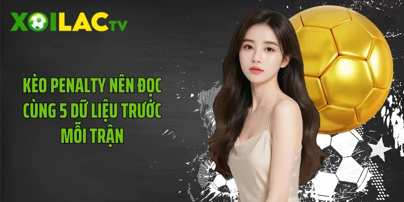 Kèo penalty nên đọc cùng 5 dữ liệu trước mỗi trận