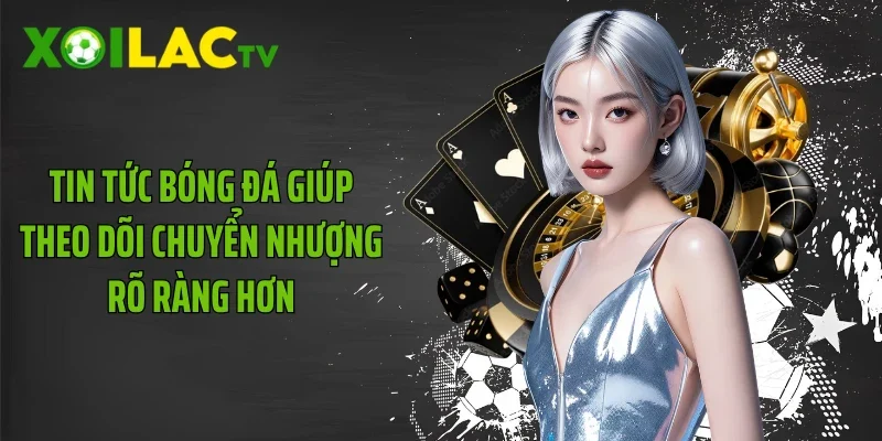 Tin tức bóng đá giúp theo dõi chuyển nhượng rõ ràng hơn
